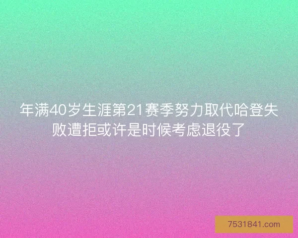 年满40岁生涯第21赛季努力取代哈登失败遭拒或许是时候考虑退役了 年满40岁生涯第21赛季努力取代哈登失败遭拒或许是时候考虑退役了