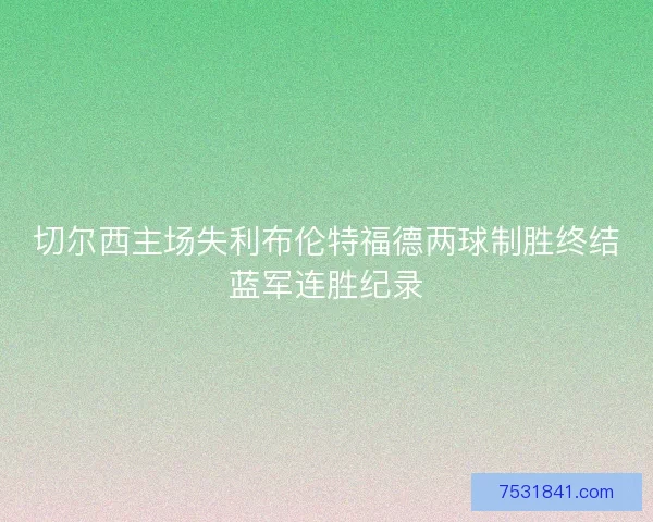 切尔西主场失利布伦特福德两球制胜终结蓝军连胜纪录