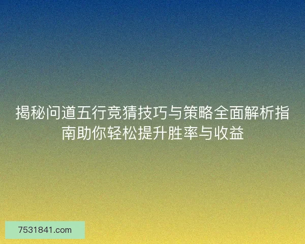 揭秘问道五行竞猜技巧与策略全面解析指南助你轻松提升胜率与收益 揭秘问道五行竞猜技巧与策略全面解析指南助你轻松提升胜率与收益