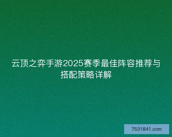 云顶之弈手游2025赛季最佳阵容推荐与搭配策略详解
