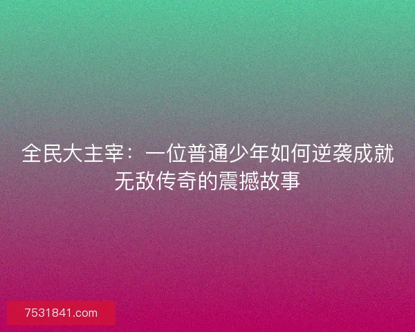 全民大主宰：一位普通少年如何逆袭成就无敌传奇的震撼故事