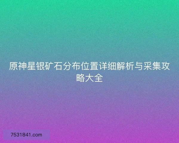 原神星银矿石分布位置详细解析与采集攻略大全 原神星银矿石分布位置详细解析与采集攻略大全