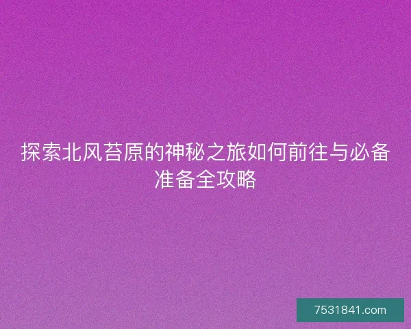 探索北风苔原的神秘之旅如何前往与必备准备全攻略