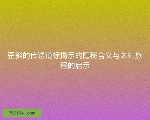 歪斜的传送道标揭示的隐秘含义与未知旅程的启示