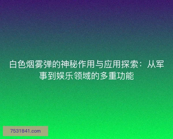 白色烟雾弹的神秘作用与应用探索：从军事到娱乐领域的多重功能