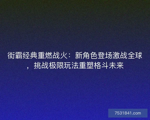 街霸经典重燃战火：新角色登场激战全球，挑战极限玩法重塑格斗未来