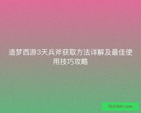 造梦西游3天兵斧获取方法详解及最佳使用技巧攻略