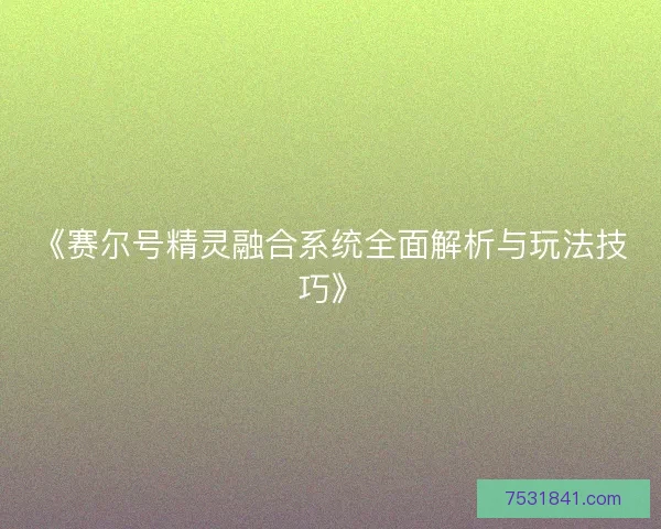 《赛尔号精灵融合系统全面解析与玩法技巧》