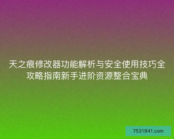 天之痕修改器功能解析与安全使用技巧全攻略指南新手进阶资源整合宝典