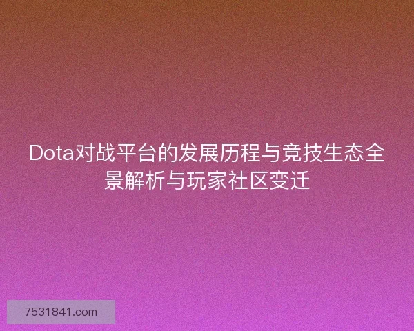 Dota对战平台的发展历程与竞技生态全景解析与玩家社区变迁