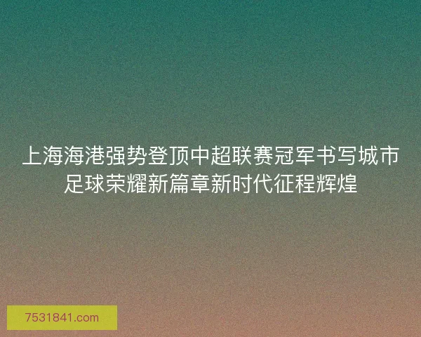 上海海港强势登顶中超联赛冠军书写城市足球荣耀新篇章新时代征程辉煌