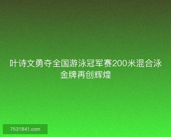 叶诗文勇夺全国游泳冠军赛200米混合泳金牌再创辉煌