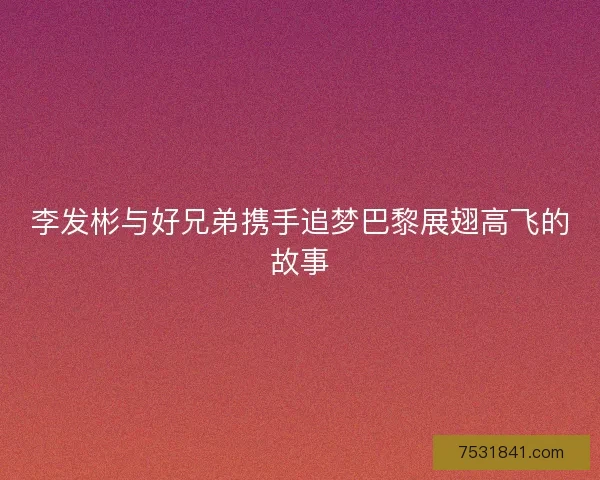 李发彬与好兄弟携手追梦巴黎展翅高飞的故事