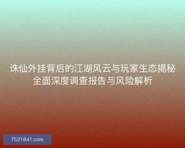诛仙外挂背后的江湖风云与玩家生态揭秘全面深度调查报告与风险解析