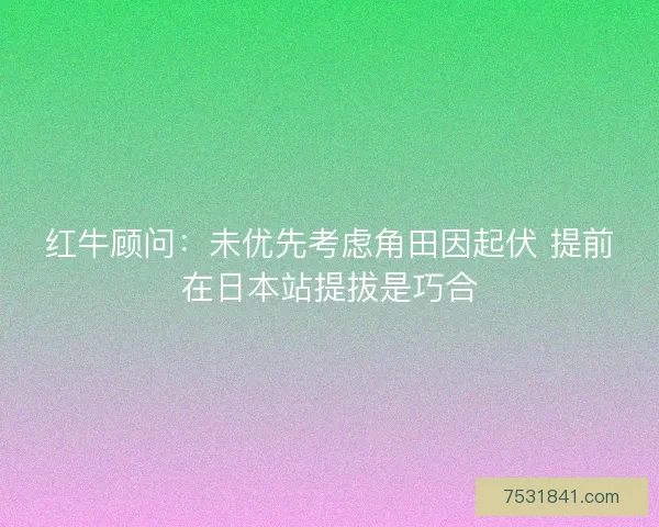 红牛顾问：未优先考虑角田因起伏 提前在日本站提拔是巧合