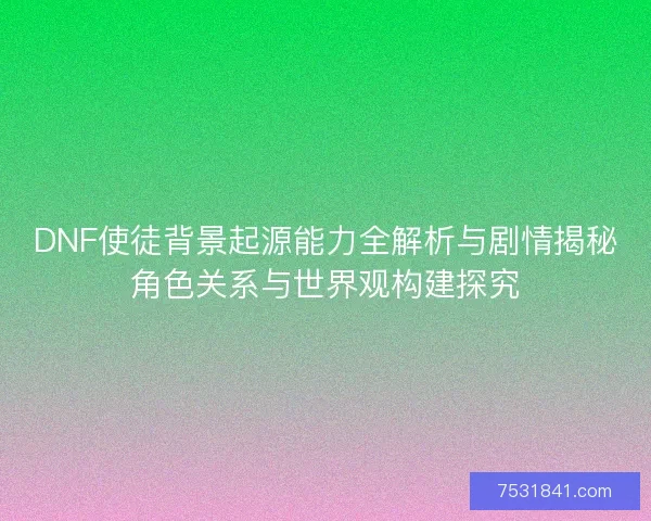 DNF使徒背景起源能力全解析与剧情揭秘角色关系与世界观构建探究