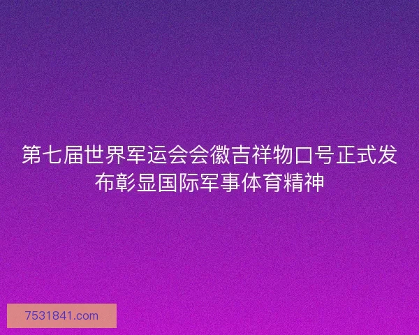 第七届世界军运会会徽吉祥物口号正式发布彰显国际军事体育精神