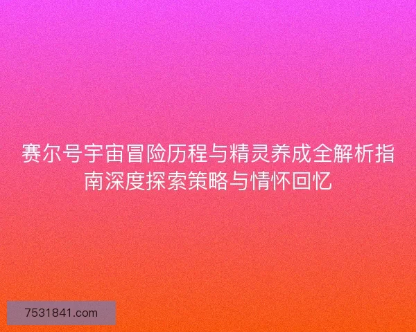 赛尔号宇宙冒险历程与精灵养成全解析指南深度探索策略与情怀回忆