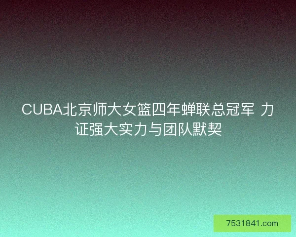 CUBA北京师大女篮四年蝉联总冠军 力证强大实力与团队默契