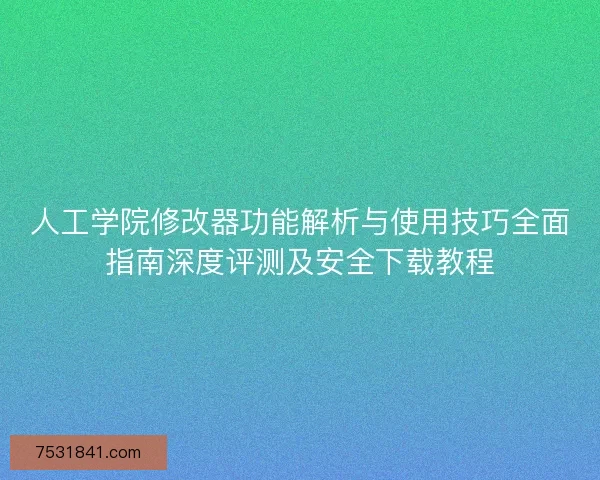 人工学院修改器功能解析与使用技巧全面指南深度评测及安全下载教程