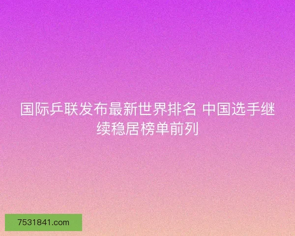 国际乒联发布最新世界排名 中国选手继续稳居榜单前列