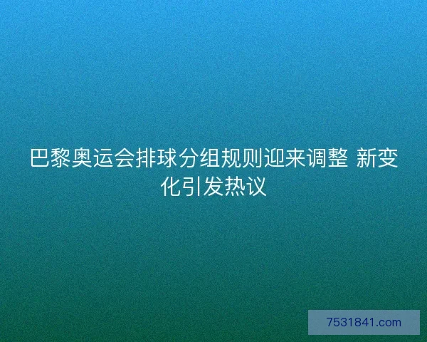 巴黎奥运会排球分组规则迎来调整 新变化引发热议 巴黎奥运会排球分组规则迎来调整 新变化引发热议