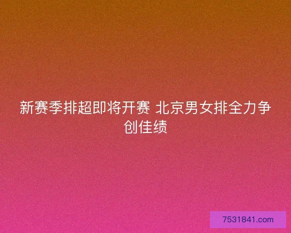 新赛季排超即将开赛 北京男女排全力争创佳绩 新赛季排超即将开赛 北京男女排全力争创佳绩