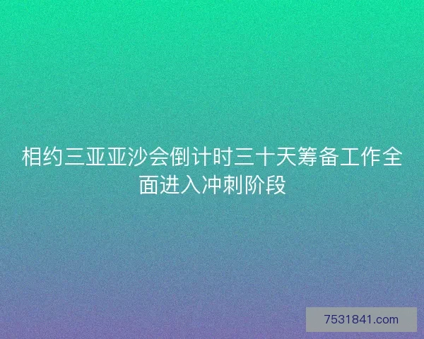 相约三亚亚沙会倒计时三十天筹备工作全面进入冲刺阶段 相约三亚亚沙会倒计时三十天筹备工作全面进入冲刺阶段