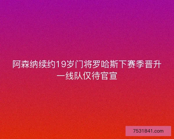 阿森纳续约19岁门将罗哈斯下赛季晋升一线队仅待官宣 阿森纳续约19岁门将罗哈斯下赛季晋升一线队仅待官宣