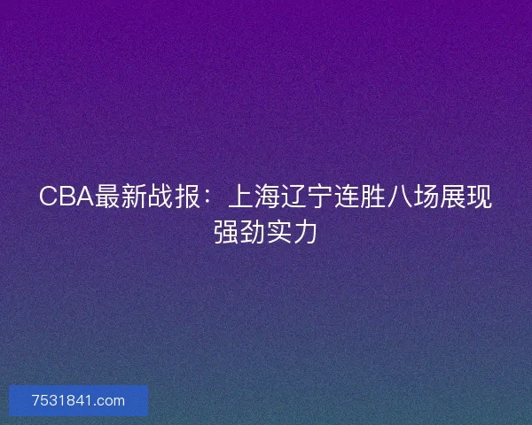 CBA最新战报：上海辽宁连胜八场展现强劲实力