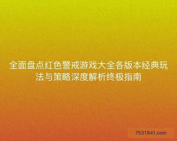 全面盘点红色警戒游戏大全各版本经典玩法与策略深度解析终极指南 全面盘点红色警戒游戏大全各版本经典玩法与策略深度解析终极指南
