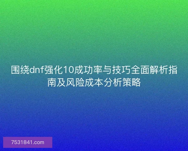 围绕dnf强化10成功率与技巧全面解析指南及风险成本分析策略 围绕dnf强化10成功率与技巧全面解析指南及风险成本分析策略