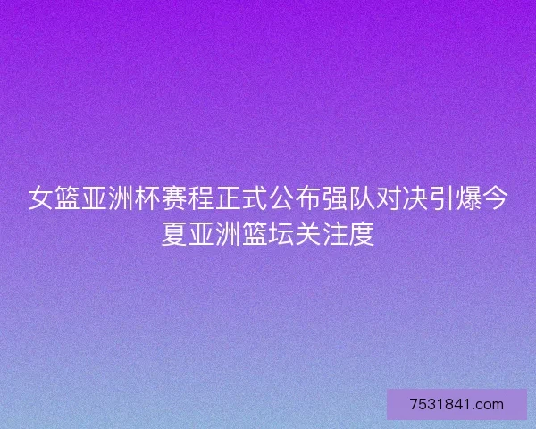 女篮亚洲杯赛程正式公布强队对决引爆今夏亚洲篮坛关注度 女篮亚洲杯赛程正式公布强队对决引爆今夏亚洲篮坛关注度