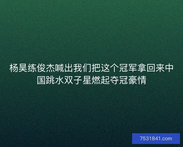 杨昊练俊杰喊出我们把这个冠军拿回来中国跳水双子星燃起夺冠豪情