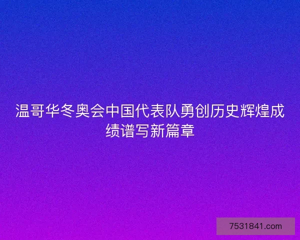 温哥华冬奥会中国代表队勇创历史辉煌成绩谱写新篇章