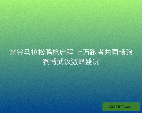 光谷马拉松鸣枪启程 上万跑者共同畅跑赛博武汉激昂盛况 光谷马拉松鸣枪启程 上万跑者共同畅跑赛博武汉激昂盛况