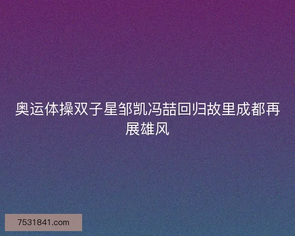 奥运体操双子星邹凯冯喆回归故里成都再展雄风
