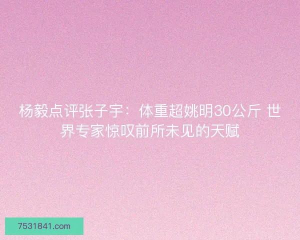 杨毅点评张子宇：体重超姚明30公斤 世界专家惊叹前所未见的天赋
