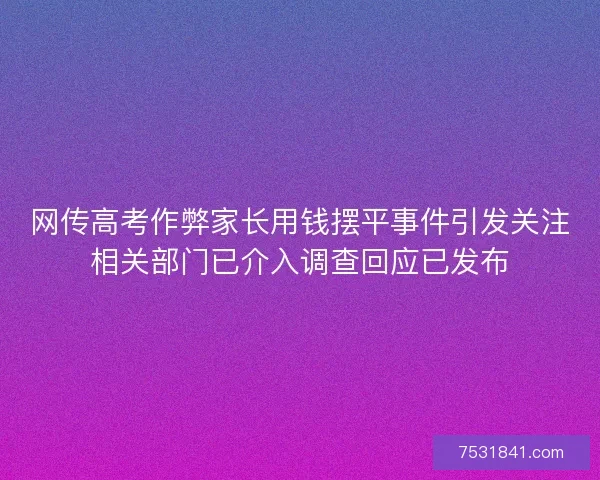 网传高考作弊家长用钱摆平事件引发关注相关部门已介入调查回应已发布 网传高考作弊家长用钱摆平事件引发关注相关部门已介入调查回应已发布