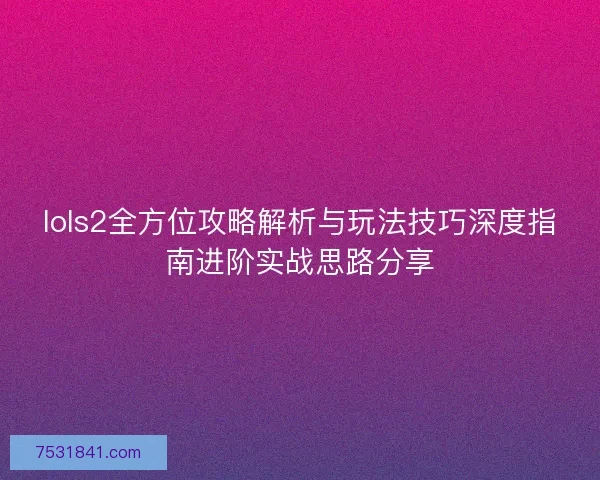 lols2全方位攻略解析与玩法技巧深度指南进阶实战思路分享