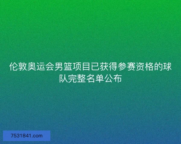 伦敦奥运会男篮项目已获得参赛资格的球队完整名单公布 伦敦奥运会男篮项目已获得参赛资格的球队完整名单公布