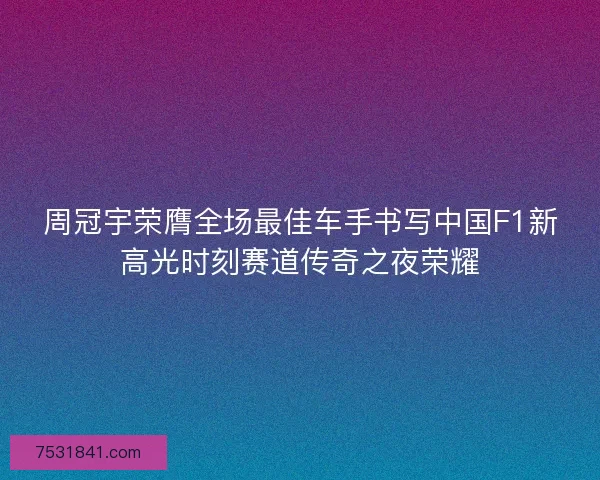 周冠宇荣膺全场最佳车手书写中国F1新高光时刻赛道传奇之夜荣耀