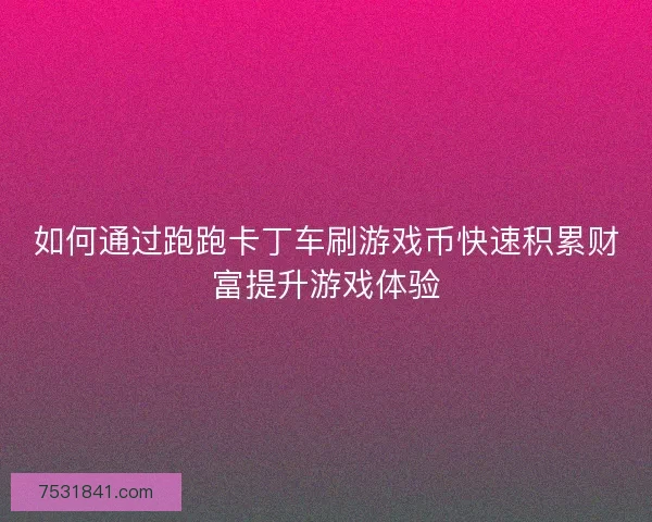 如何通过跑跑卡丁车刷游戏币快速积累财富提升游戏体验 如何通过跑跑卡丁车刷游戏币快速积累财富提升游戏体验