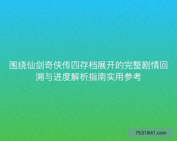 围绕仙剑奇侠传四存档展开的完整剧情回溯与进度解析指南实用参考
