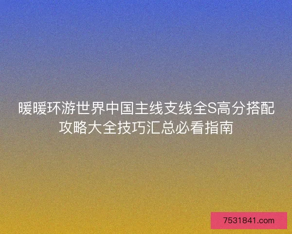 暖暖环游世界中国主线支线全S高分搭配攻略大全技巧汇总必看指南