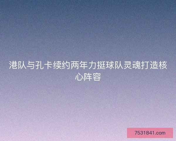 港队与孔卡续约两年力挺球队灵魂打造核心阵容
