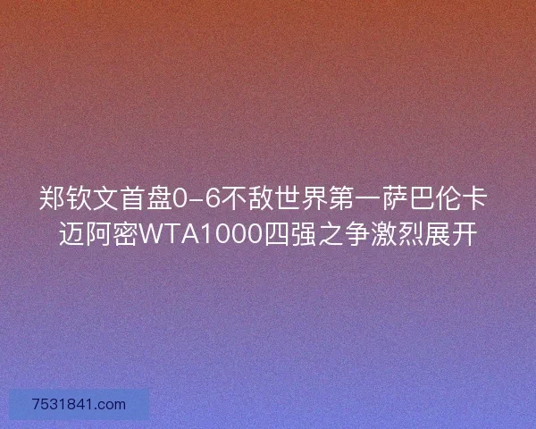 郑钦文首盘0-6不敌世界第一萨巴伦卡 迈阿密WTA1000四强之争激烈展开 郑钦文首盘0-6不敌世界第一萨巴伦卡 迈阿密WTA1000四强之争激烈展开