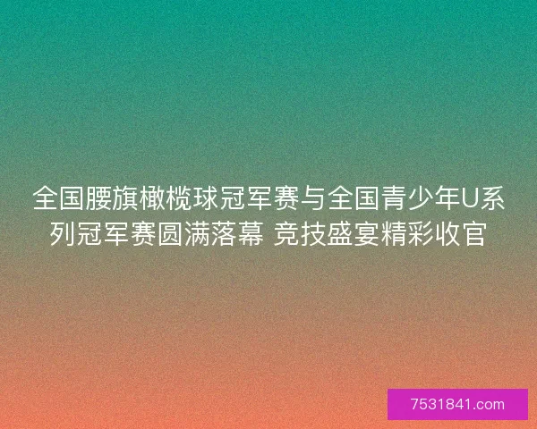 全国腰旗橄榄球冠军赛与全国青少年U系列冠军赛圆满落幕 竞技盛宴精彩收官 全国腰旗橄榄球冠军赛与全国青少年U系列冠军赛圆满落幕 竞技盛宴精彩收官