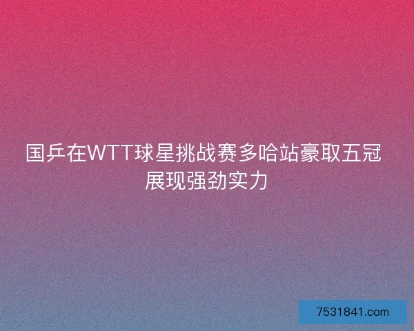 国乒在WTT球星挑战赛多哈站豪取五冠 展现强劲实力 国乒在WTT球星挑战赛多哈站豪取五冠 展现强劲实力