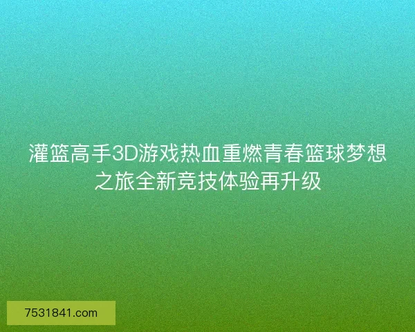 灌篮高手3D游戏热血重燃青春篮球梦想之旅全新竞技体验再升级 灌篮高手3D游戏热血重燃青春篮球梦想之旅全新竞技体验再升级